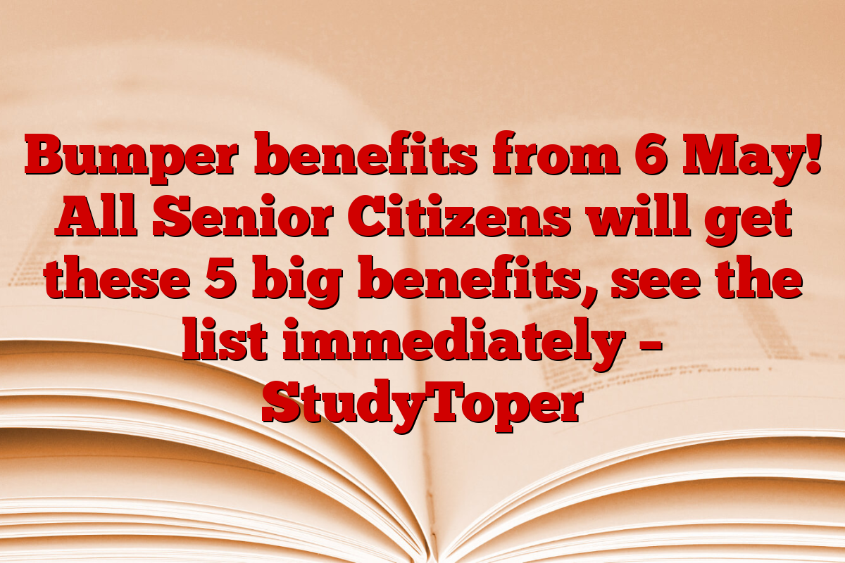 Bumper benefits from 6 May! All Senior Citizens will get these 5 big benefits, see the list immediately – StudyToper