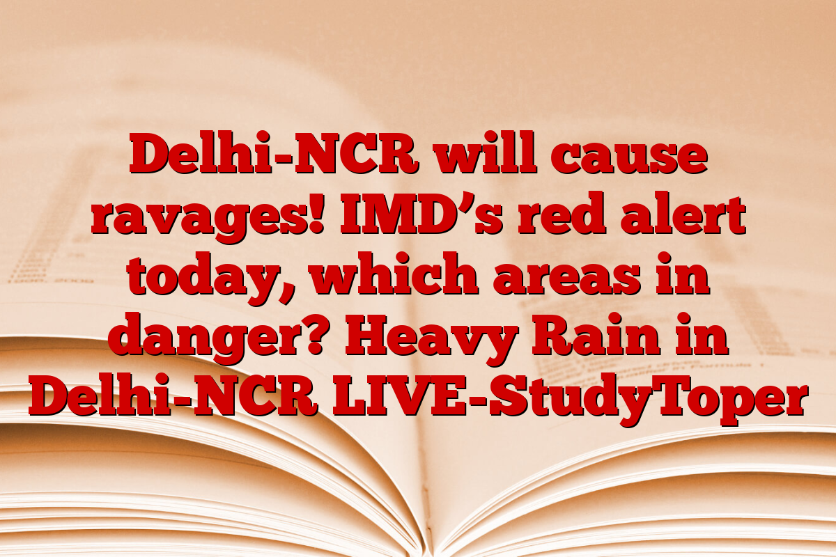 Delhi-NCR will cause ravages! IMD’s red alert today, which areas in danger? Heavy Rain in Delhi-NCR LIVE-StudyToper