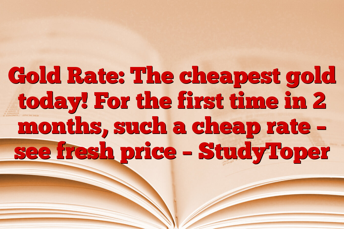 Gold Rate: The cheapest gold today! For the first time in 2 months, such a cheap rate – see fresh price – StudyToper