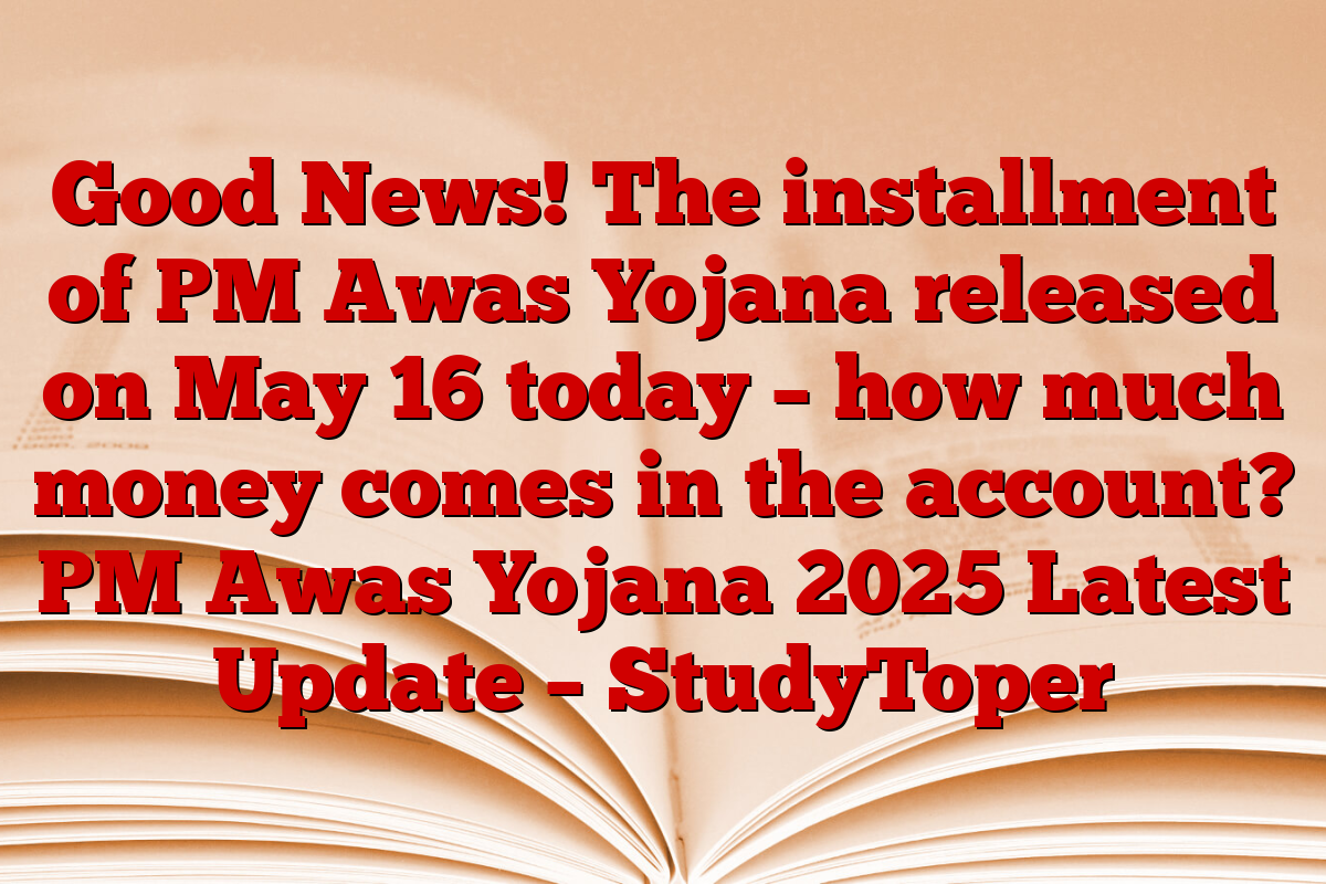 Good News! The installment of PM Awas Yojana released on May 16 today – how much money comes in the account? PM Awas Yojana 2025 Latest Update – StudyToper