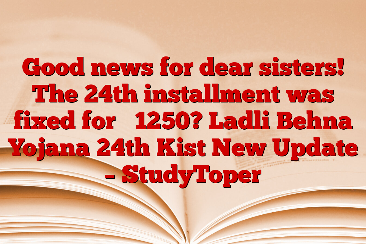 Good news for dear sisters! The 24th installment was fixed for ₹ 1250? Ladli Behna Yojana 24th Kist New Update – StudyToper