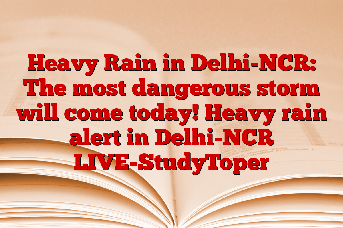 Heavy Rain in Delhi-NCR: The most dangerous storm will come today! Heavy rain alert in Delhi-NCR LIVE-StudyToper