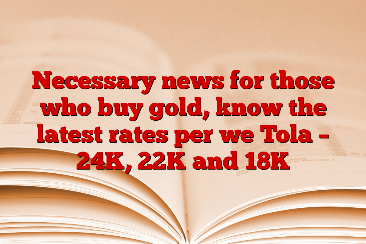 Necessary news for those who buy gold, know the latest rates per we Tola – 24K, 22K and 18K