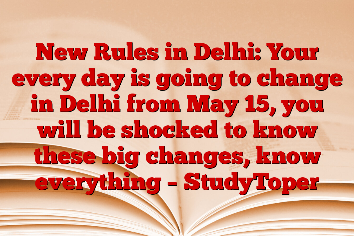 New Rules in Delhi: Your every day is going to change in Delhi from May 15, you will be shocked to know these big changes, know everything – StudyToper