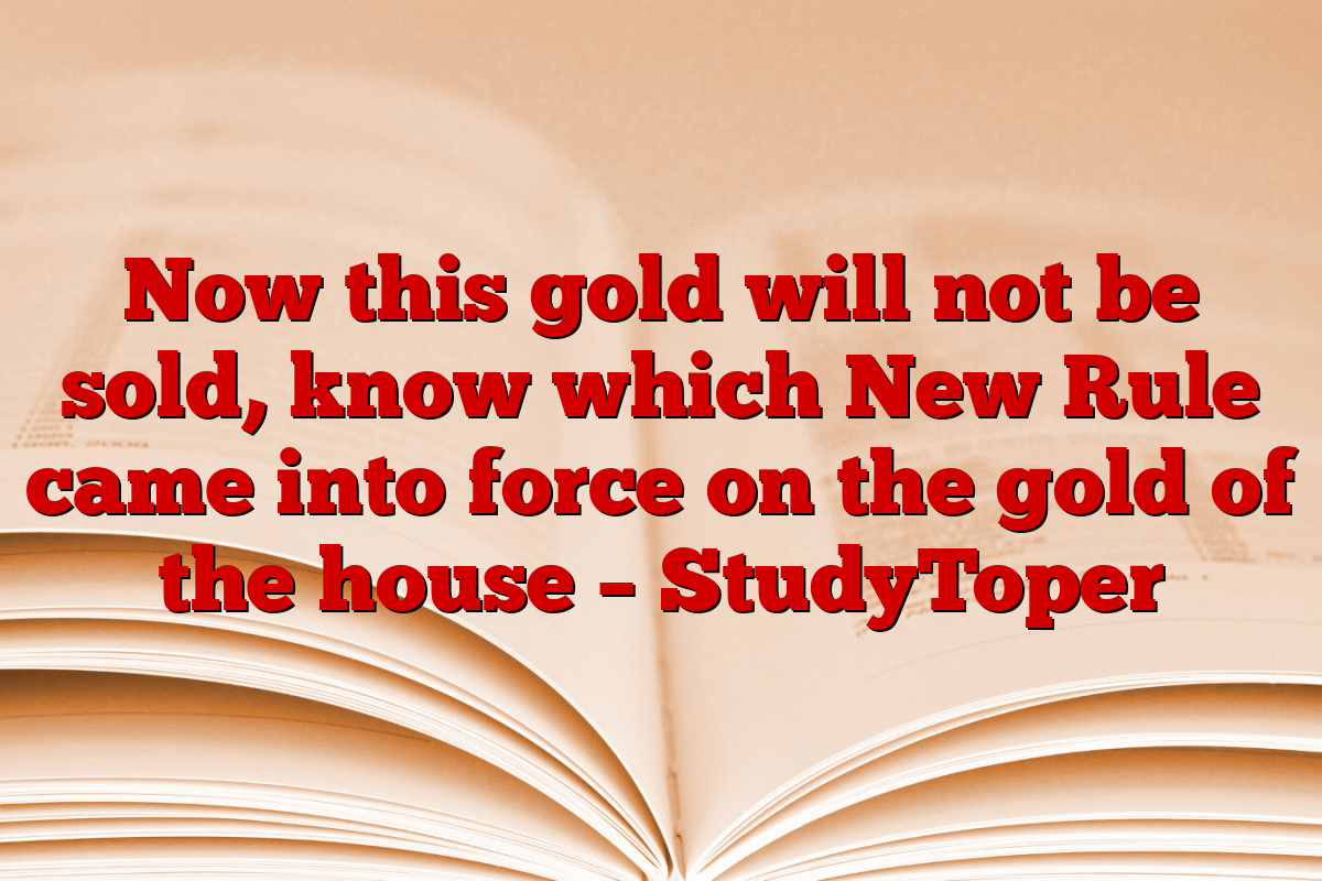 Now this gold will not be sold, know which New Rule came into force on the gold of the house – StudyToper