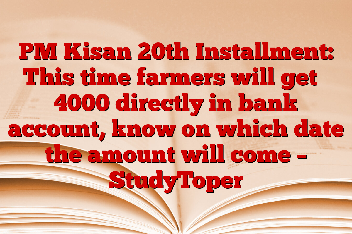 PM Kisan 20th Installment: This time farmers will get ₹ 4000 directly in bank account, know on which date the amount will come – StudyToper