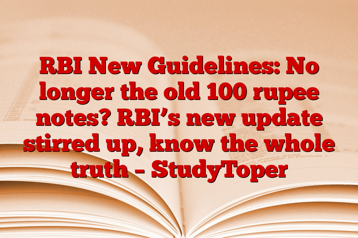RBI New Guidelines: No longer the old 100 rupee notes? RBI’s new update stirred up, know the whole truth – StudyToper