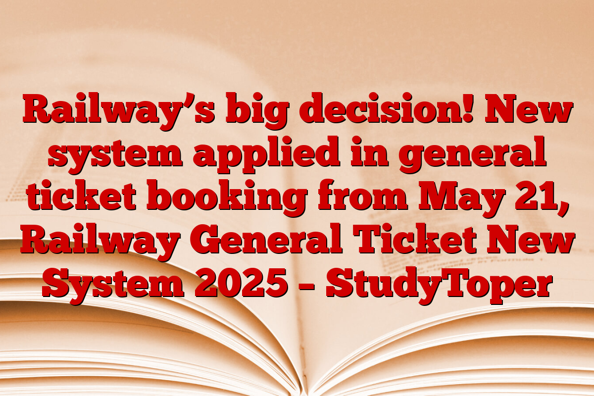 Railway’s big decision! New system applied in general ticket booking from May 21, Railway General Ticket New System 2025 – StudyToper