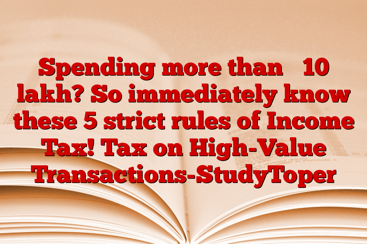Spending more than ₹ 10 lakh? So immediately know these 5 strict rules of Income Tax! Tax on High-Value Transactions-StudyToper