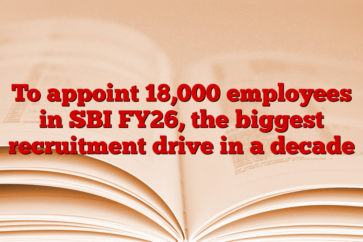 To appoint 18,000 employees in SBI FY26, the biggest recruitment drive in a decade