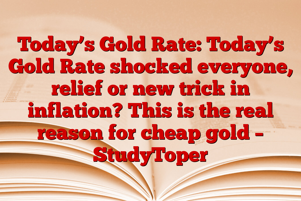 Today’s Gold Rate: Today’s Gold Rate shocked everyone, relief or new trick in inflation? This is the real reason for cheap gold – StudyToper