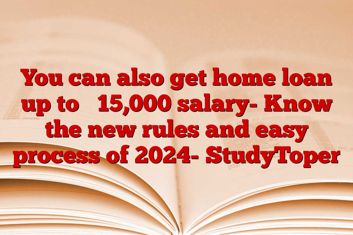 You can also get home loan up to ₹ 15,000 salary- Know the new rules and easy process of 2024- StudyToper